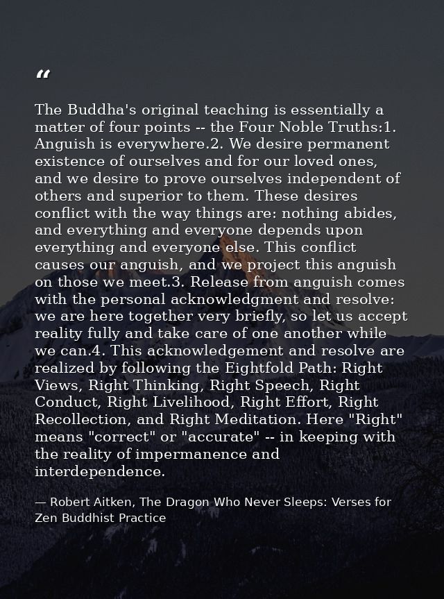 The Buddha's original teaching is essentially a matter of four points -- the Four Noble Truths:1. Anguish is everywhere. — Robert Aitken, The Dragon Who Never Sleeps: Verses for Zen Buddhist Practice