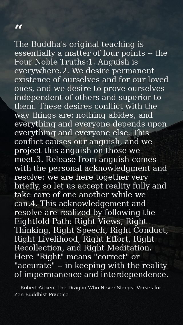 The Buddha's original teaching is essentially a matter of four points -- the Four Noble Truths:1. Anguish is everywhere. — Robert Aitken, The Dragon Who Never Sleeps: Verses for Zen Buddhist Practice