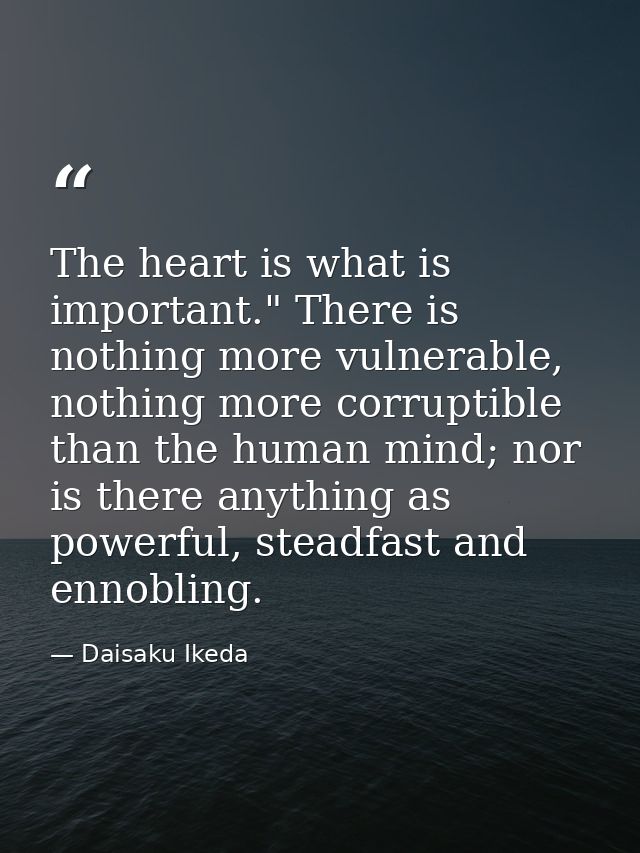 The heart is what is important." There is nothing more vulnerable, nothing more corruptible than the human mind; nor is  — Daisaku Ikeda