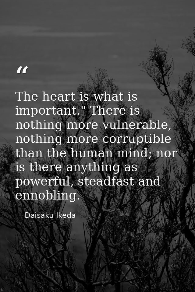 The heart is what is important." There is nothing more vulnerable, nothing more corruptible than the human mind; nor is  — Daisaku Ikeda