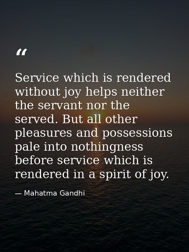 Service which is rendered without joy helps neither the servant nor the served. But all other pleasures and possessions  — Mahatma Gandhi