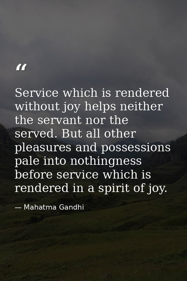 Service which is rendered without joy helps neither the servant nor the served. But all other pleasures and possessions  — Mahatma Gandhi