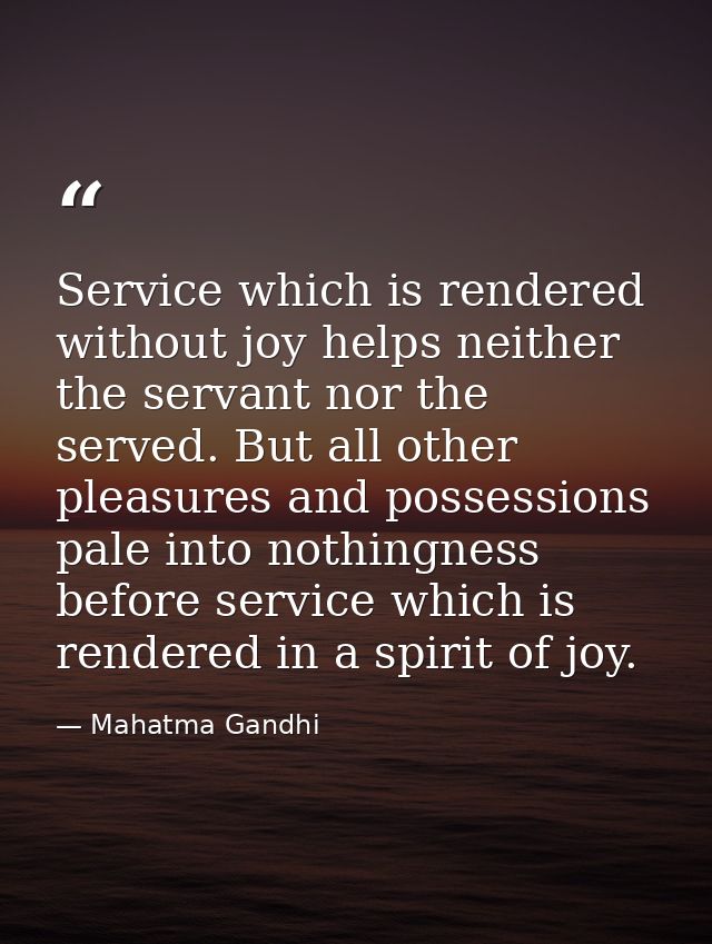 Service which is rendered without joy helps neither the servant nor the served. But all other pleasures and possessions  — Mahatma Gandhi