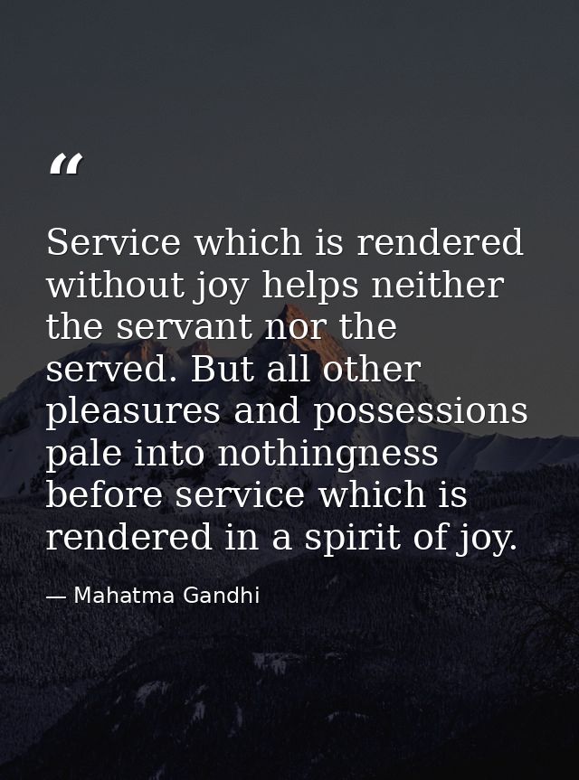 Service which is rendered without joy helps neither the servant nor the served. But all other pleasures and possessions  — Mahatma Gandhi
