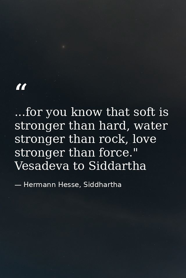 ...for you know that soft is stronger than hard, water stronger than rock, love stronger than force." Vesadeva to Siddar — Hermann Hesse, Siddhartha
