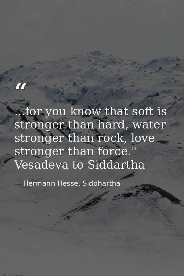 ...for you know that soft is stronger than hard, water stronger than rock, love stronger than force." Vesadeva to Siddar — Hermann Hesse, Siddhartha