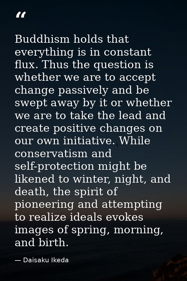 Buddhism holds that everything is in constant flux. Thus the question is whether we are to accept change passively and b — Daisaku Ikeda