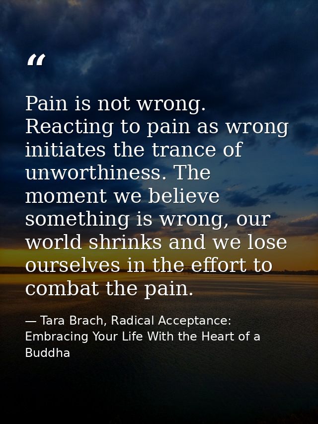 Pain is not wrong. Reacting to pain as wrong initiates the trance of unworthiness. The moment we believe something is wr — Tara Brach, Radical Acceptance: Embracing Your Life With the Heart of a Buddha