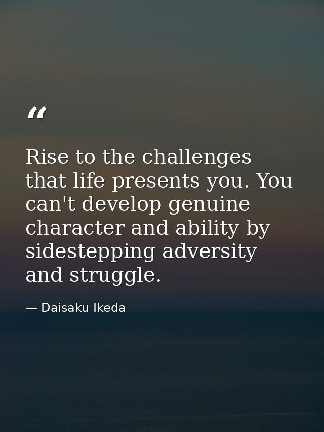 Rise to the challenges that life presents you. You can't develop genuine character and ability by sidestepping adversity — Daisaku Ikeda