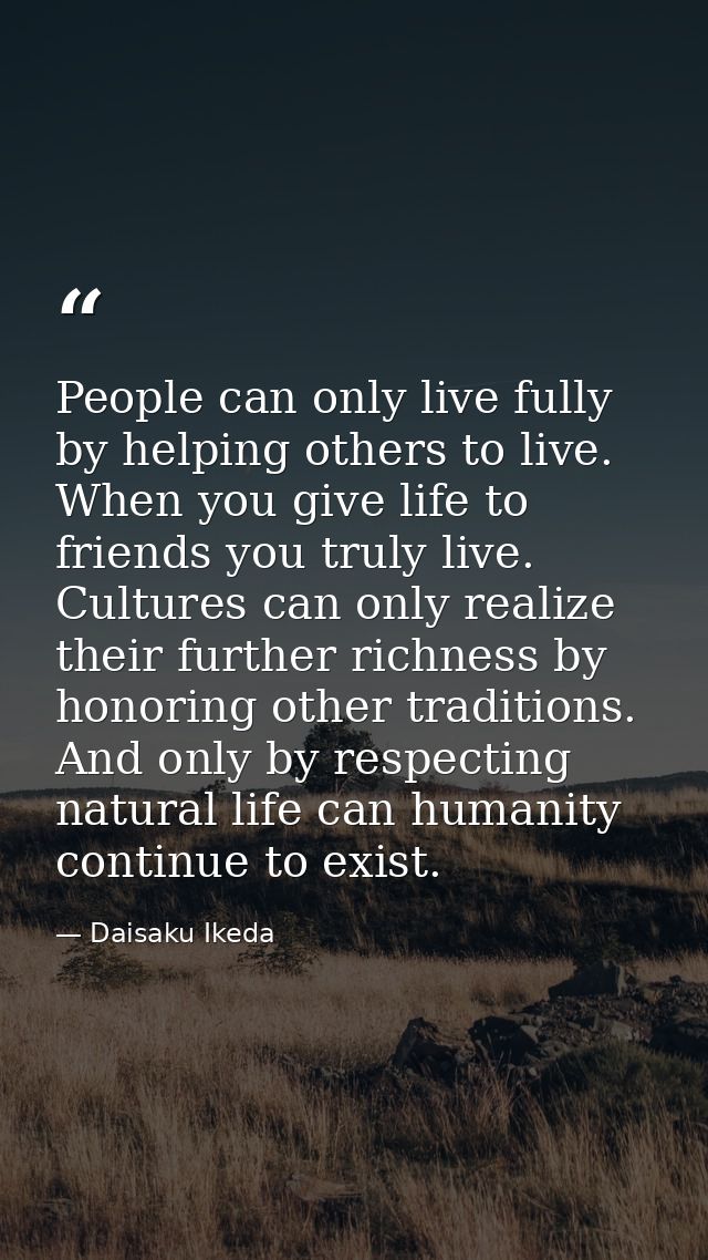 People can only live fully by helping others to live. When you give life to friends you truly live. Cultures can only re — Daisaku Ikeda