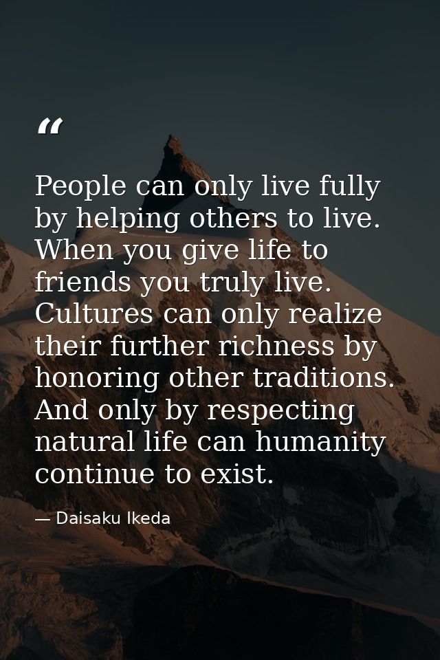 People can only live fully by helping others to live. When you give life to friends you truly live. Cultures can only re — Daisaku Ikeda