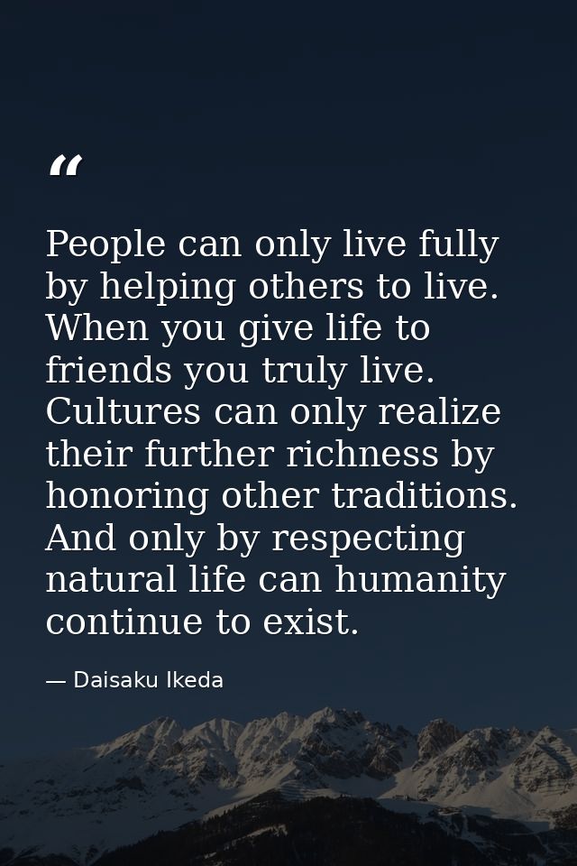 People can only live fully by helping others to live. When you give life to friends you truly live. Cultures can only re — Daisaku Ikeda