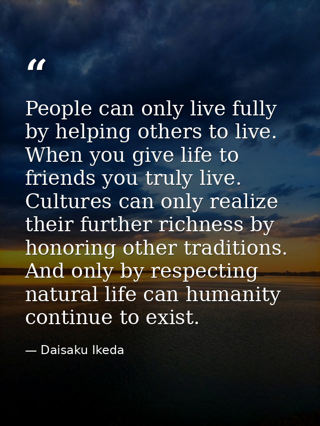 People can only live fully by helping others to live. When you give life to friends you truly live. Cultures can only re — Daisaku Ikeda
