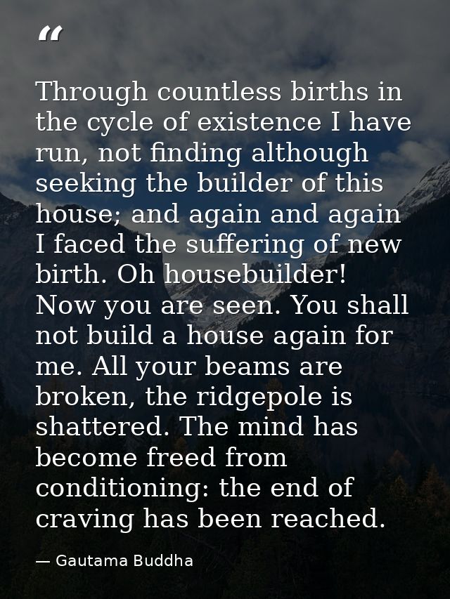 Through countless births in the cycle of existence I have run, not finding although seeking the builder of this house; a — Gautama Buddha