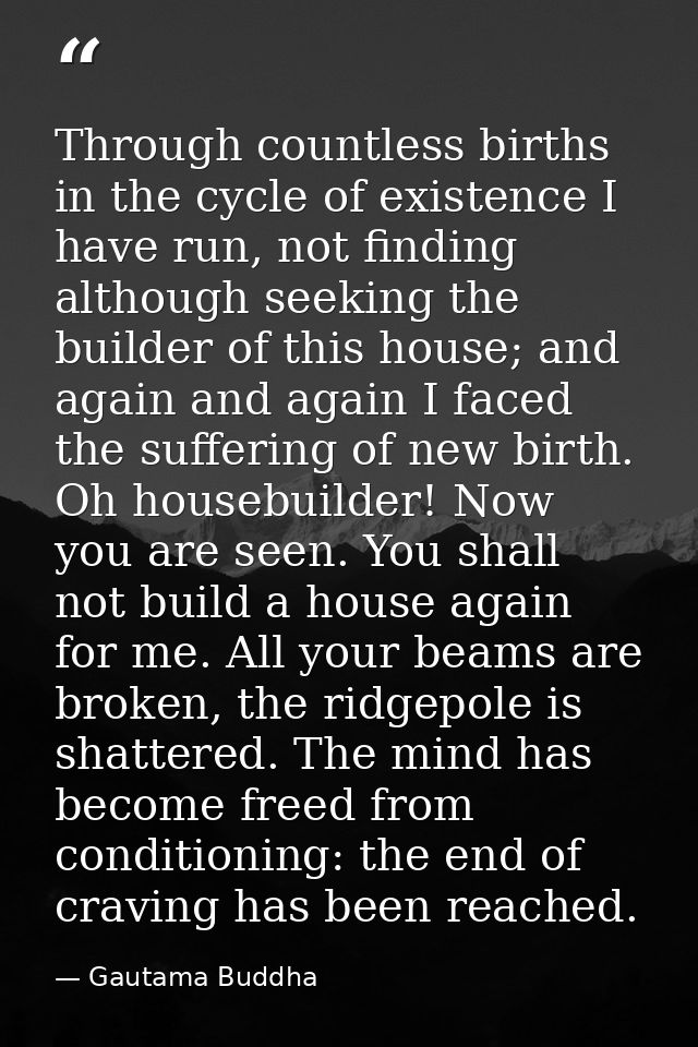 Through countless births in the cycle of existence I have run, not finding although seeking the builder of this house; a — Gautama Buddha