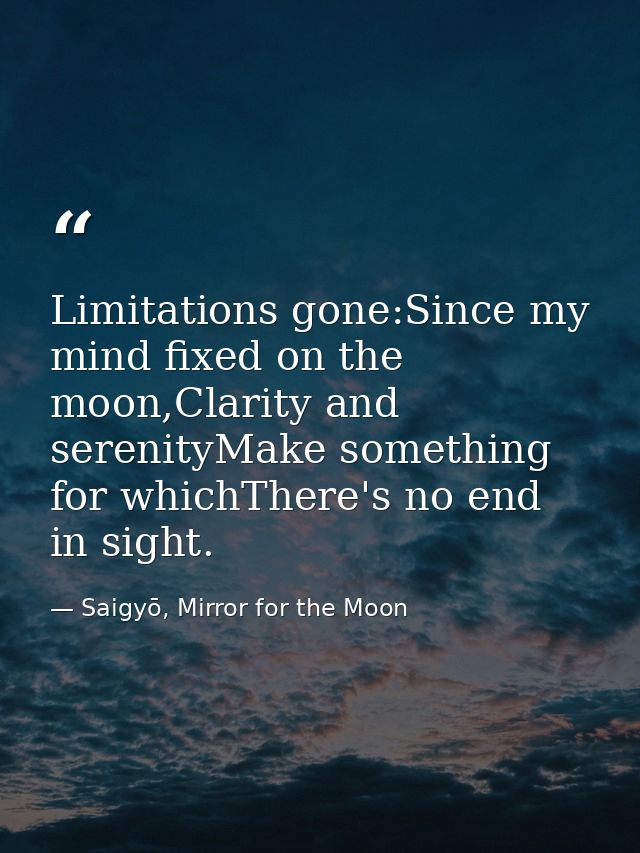 Limitations gone:Since my mind fixed on the moon,Clarity and serenityMake something for whichThere's no end in sight. — Saigyō, Mirror for the Moon
