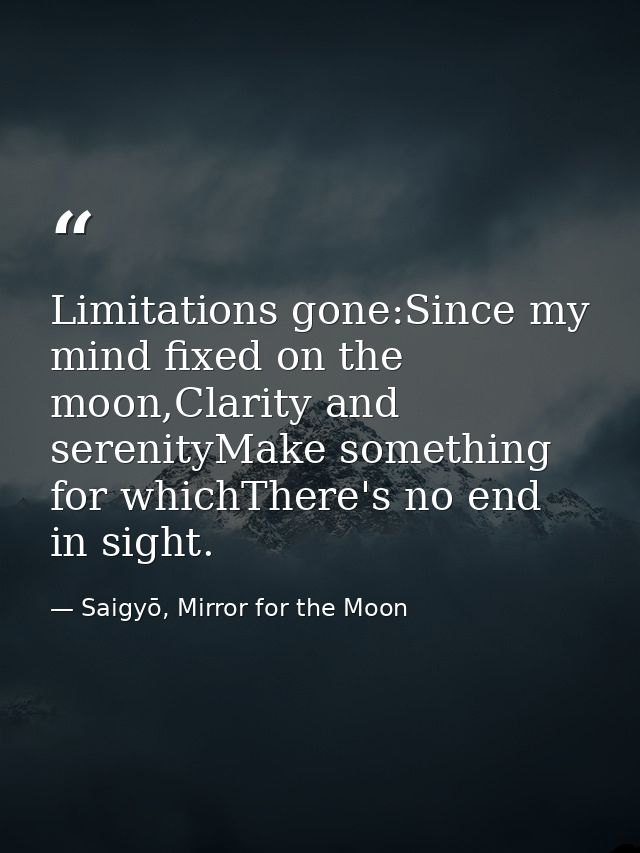 Limitations gone:Since my mind fixed on the moon,Clarity and serenityMake something for whichThere's no end in sight. — Saigyō, Mirror for the Moon