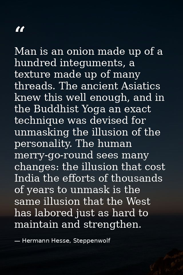 Man is an onion made up of a hundred integuments, a texture made up of many threads. The ancient Asiatics knew this well — Hermann Hesse, Steppenwolf