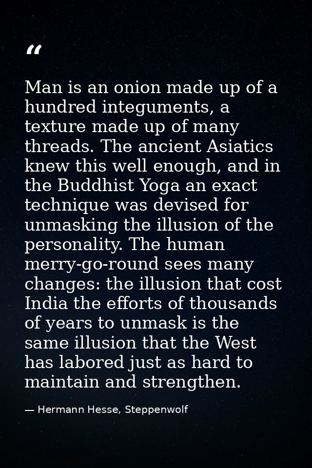 Man is an onion made up of a hundred integuments, a texture made up of many threads. The ancient Asiatics knew this well — Hermann Hesse, Steppenwolf