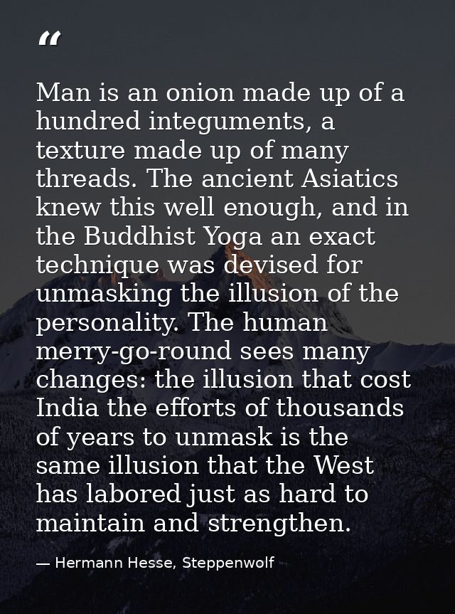 Man is an onion made up of a hundred integuments, a texture made up of many threads. The ancient Asiatics knew this well — Hermann Hesse, Steppenwolf