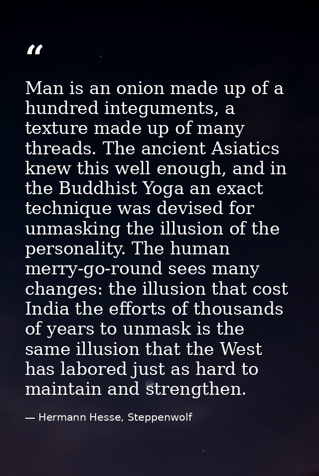 Man is an onion made up of a hundred integuments, a texture made up of many threads. The ancient Asiatics knew this well — Hermann Hesse, Steppenwolf