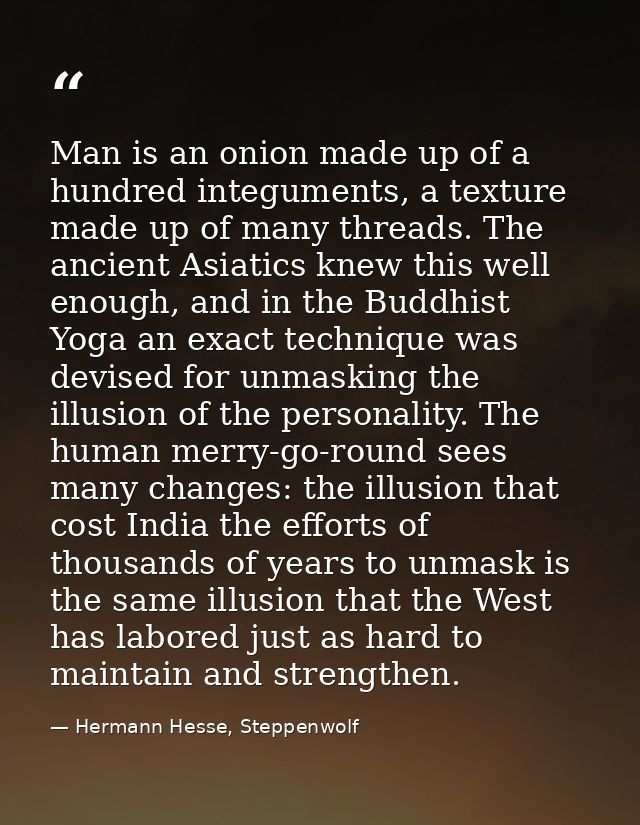 Man is an onion made up of a hundred integuments, a texture made up of many threads. The ancient Asiatics knew this well — Hermann Hesse, Steppenwolf