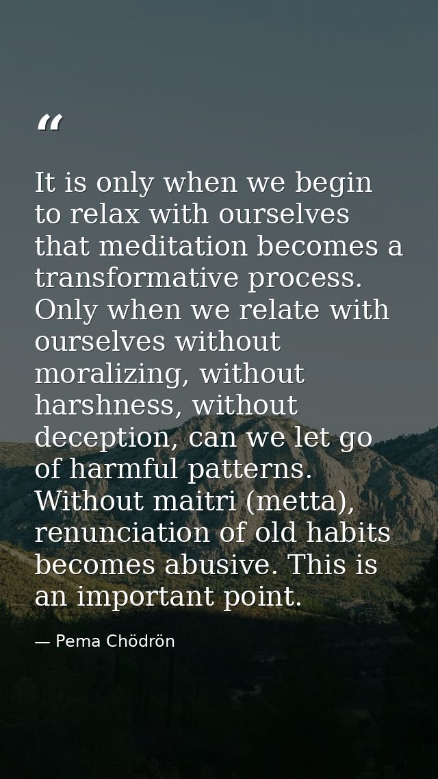It is only when we begin to relax with ourselves that meditation becomes a transformative process. Only when we relate w — Pema Chödrön