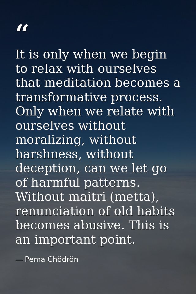 It is only when we begin to relax with ourselves that meditation becomes a transformative process. Only when we relate w — Pema Chödrön
