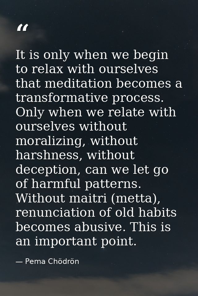 It is only when we begin to relax with ourselves that meditation becomes a transformative process. Only when we relate w — Pema Chödrön