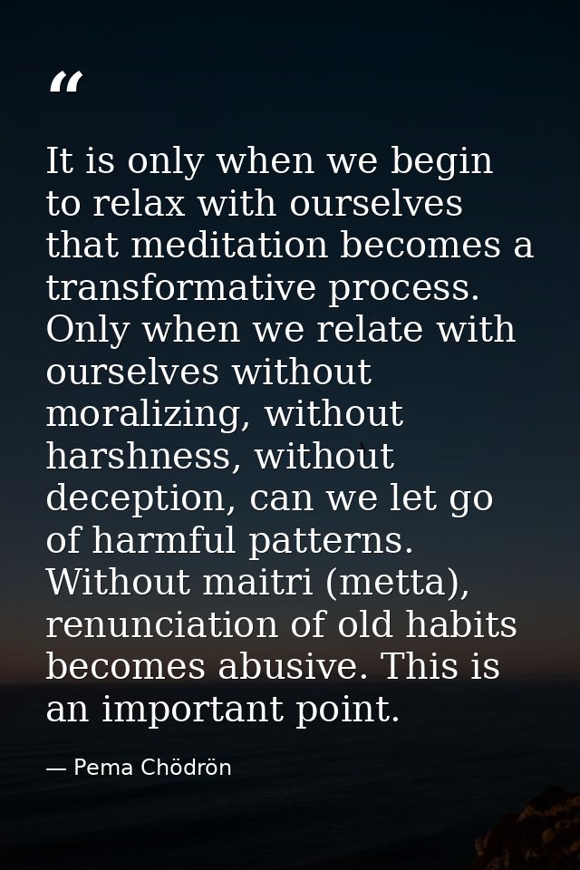 It is only when we begin to relax with ourselves that meditation becomes a transformative process. Only when we relate w — Pema Chödrön