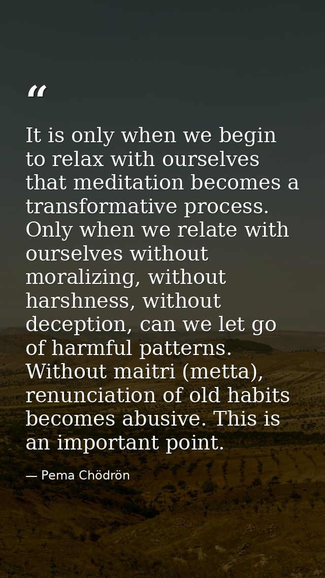 It is only when we begin to relax with ourselves that meditation becomes a transformative process. Only when we relate w — Pema Chödrön