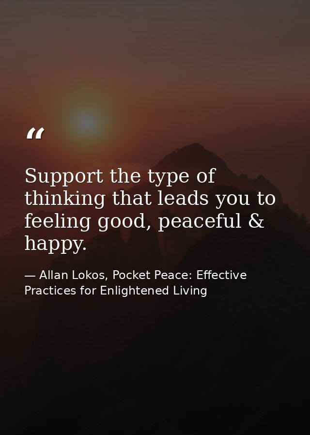 Support the type of thinking that leads you to feeling good, peaceful & happy. — Allan Lokos, Pocket Peace: Effective Practices for Enlightened Living