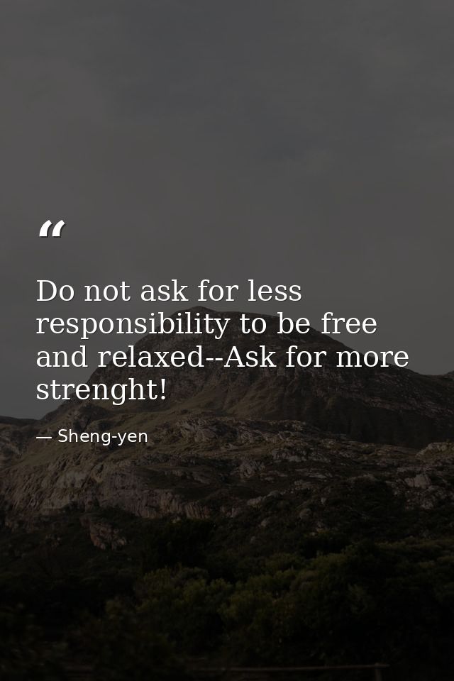 Do not ask for less responsibility to be free and relaxed--Ask for more strenght! — Sheng-yen