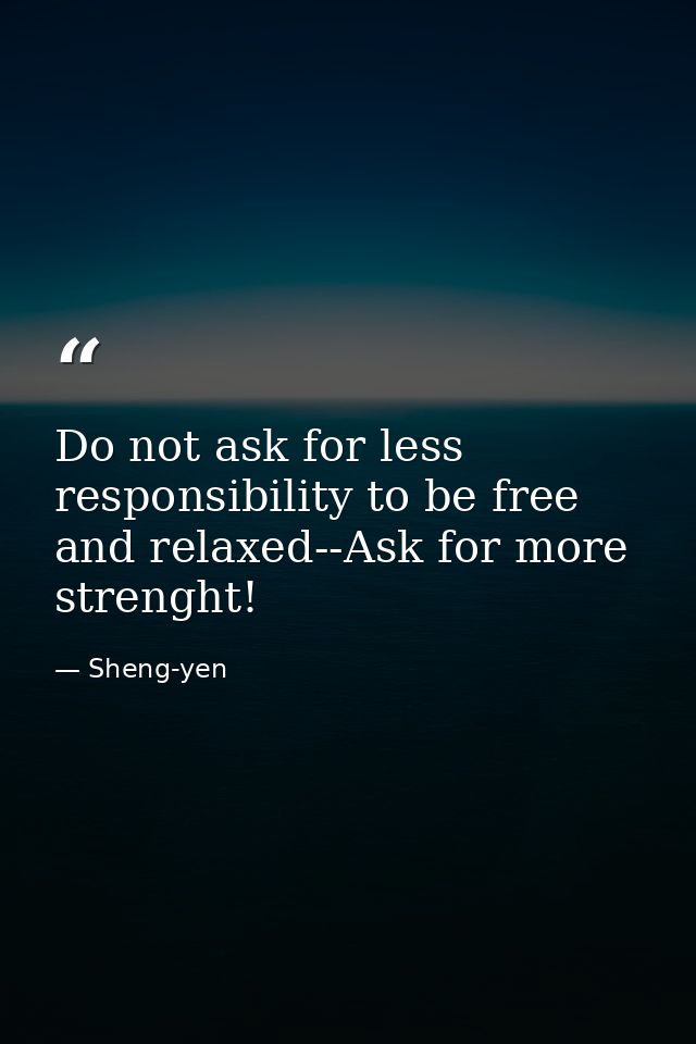 Do not ask for less responsibility to be free and relaxed--Ask for more strenght! — Sheng-yen