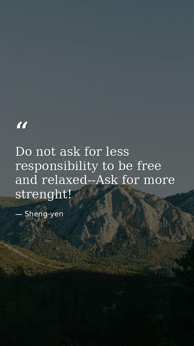 Do not ask for less responsibility to be free and relaxed--Ask for more strenght! — Sheng-yen