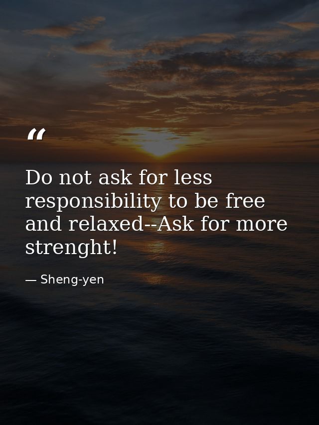 Do not ask for less responsibility to be free and relaxed--Ask for more strenght! — Sheng-yen
