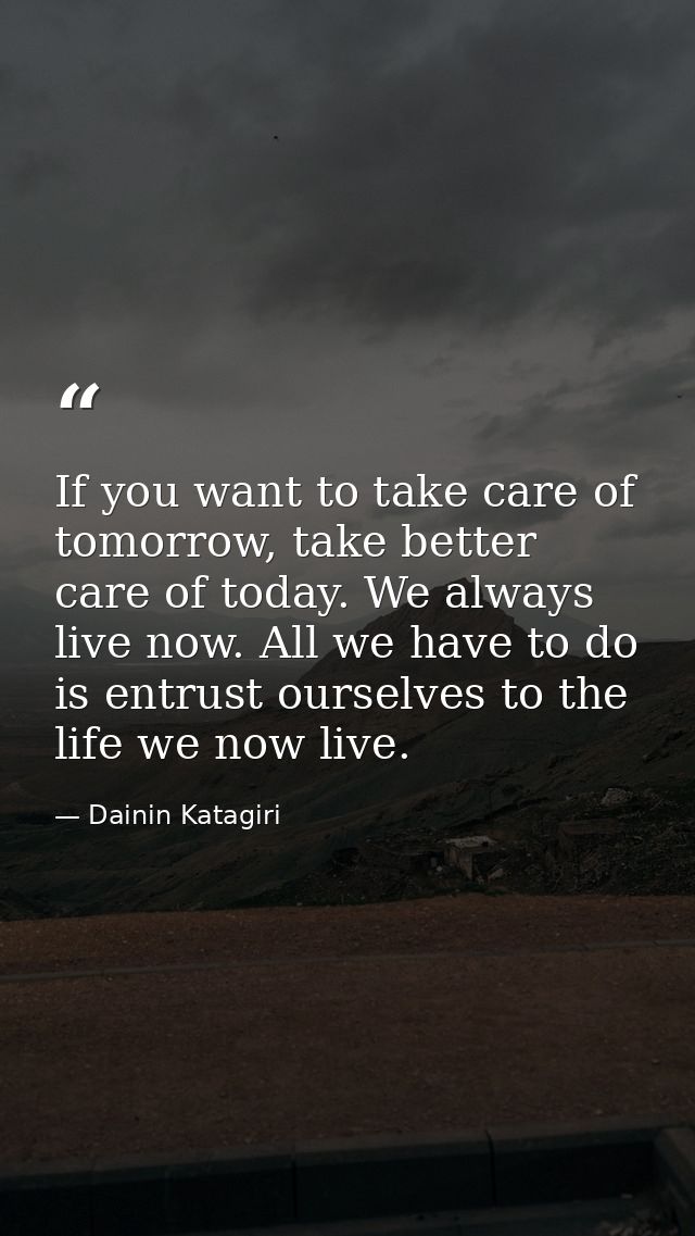 If you want to take care of tomorrow, take better care of today. We always live now. All we have to do is entrust oursel — Dainin Katagiri