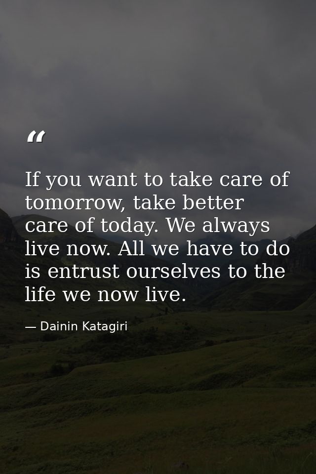 If you want to take care of tomorrow, take better care of today. We always live now. All we have to do is entrust oursel — Dainin Katagiri
