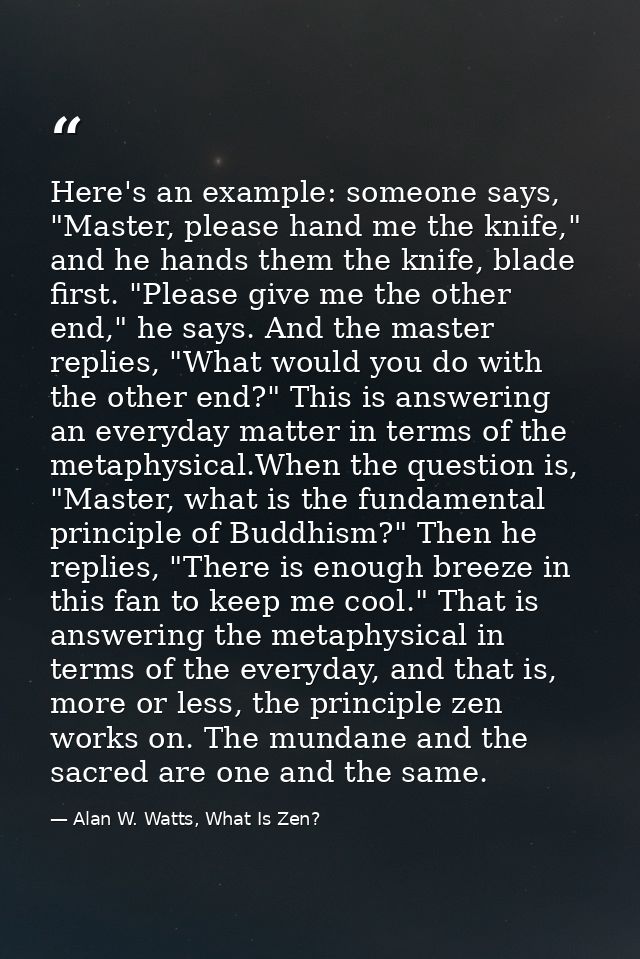Here's an example: someone says, "Master, please hand me the knife," and he hands them the knife, blade first. "Please g — Alan W. Watts, What Is Zen?