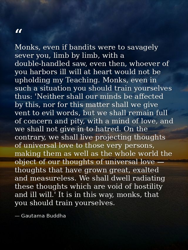 Monks, even if bandits were to savagely sever you, limb by limb, with a double-handled saw, even then, whoever of you ha — Gautama Buddha