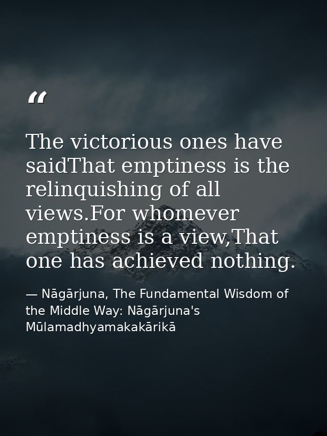 The victorious ones have saidThat emptiness is the relinquishing of all views.For whomever emptiness is a view,That one  — Nāgārjuna, The Fundamental Wisdom of the Middle Way: Nāgārjuna's Mūlamadhyamakakārikā