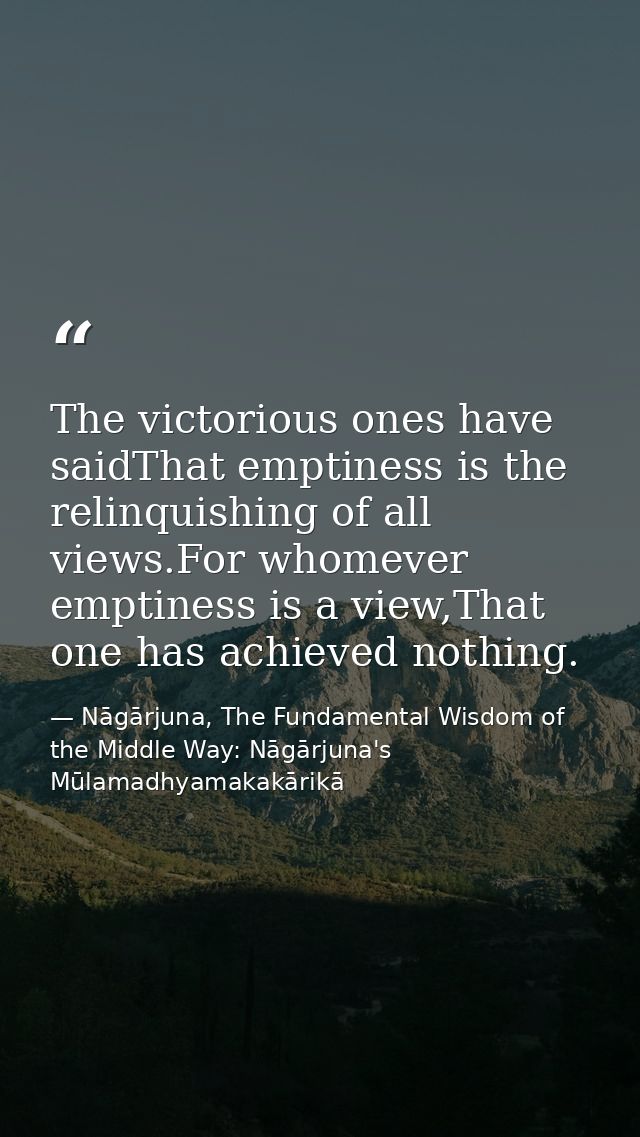 The victorious ones have saidThat emptiness is the relinquishing of all views.For whomever emptiness is a view,That one  — Nāgārjuna, The Fundamental Wisdom of the Middle Way: Nāgārjuna's Mūlamadhyamakakārikā