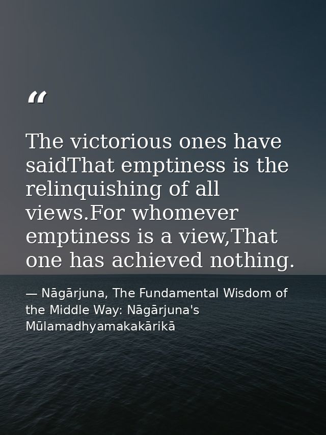 The victorious ones have saidThat emptiness is the relinquishing of all views.For whomever emptiness is a view,That one  — Nāgārjuna, The Fundamental Wisdom of the Middle Way: Nāgārjuna's Mūlamadhyamakakārikā