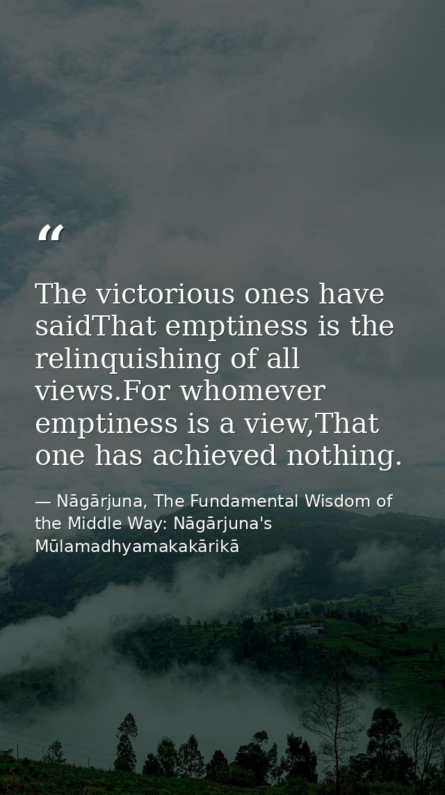 The victorious ones have saidThat emptiness is the relinquishing of all views.For whomever emptiness is a view,That one  — Nāgārjuna, The Fundamental Wisdom of the Middle Way: Nāgārjuna's Mūlamadhyamakakārikā