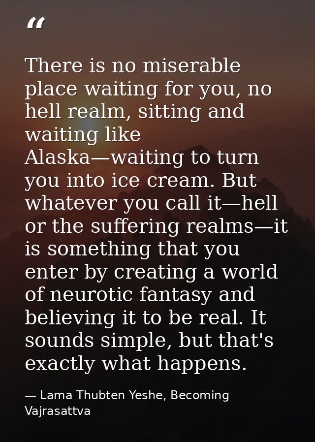 There is no miserable place waiting for you, no hell realm, sitting and waiting like Alaska—waiting to turn you into ice — Lama Thubten Yeshe, Becoming Vajrasattva