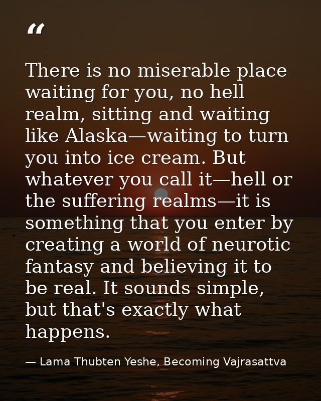There is no miserable place waiting for you, no hell realm, sitting and waiting like Alaska—waiting to turn you into ice — Lama Thubten Yeshe, Becoming Vajrasattva