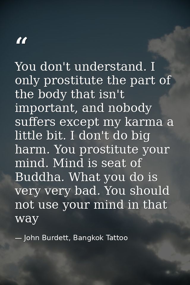 You don't understand. I only prostitute the part of the body that isn't important, and nobody suffers except my karma a  — John Burdett, Bangkok Tattoo