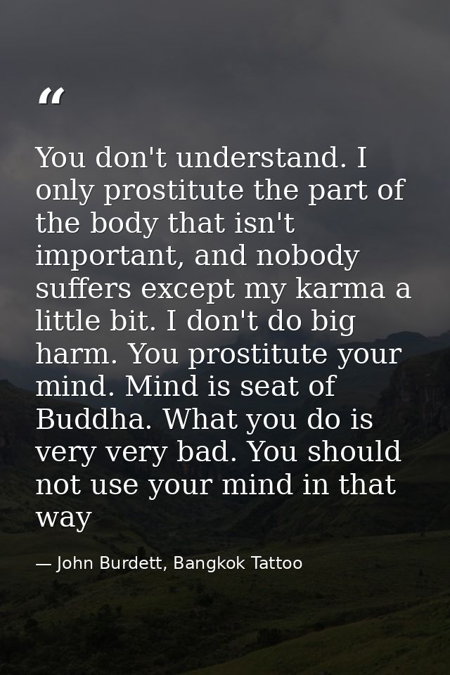 You don't understand. I only prostitute the part of the body that isn't important, and nobody suffers except my karma a  — John Burdett, Bangkok Tattoo