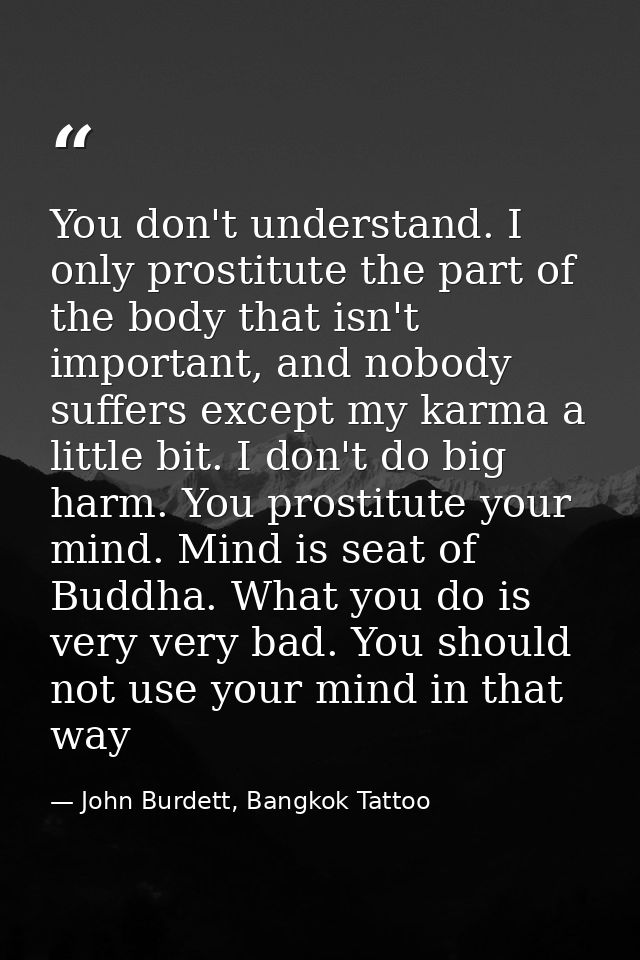 You don't understand. I only prostitute the part of the body that isn't important, and nobody suffers except my karma a  — John Burdett, Bangkok Tattoo