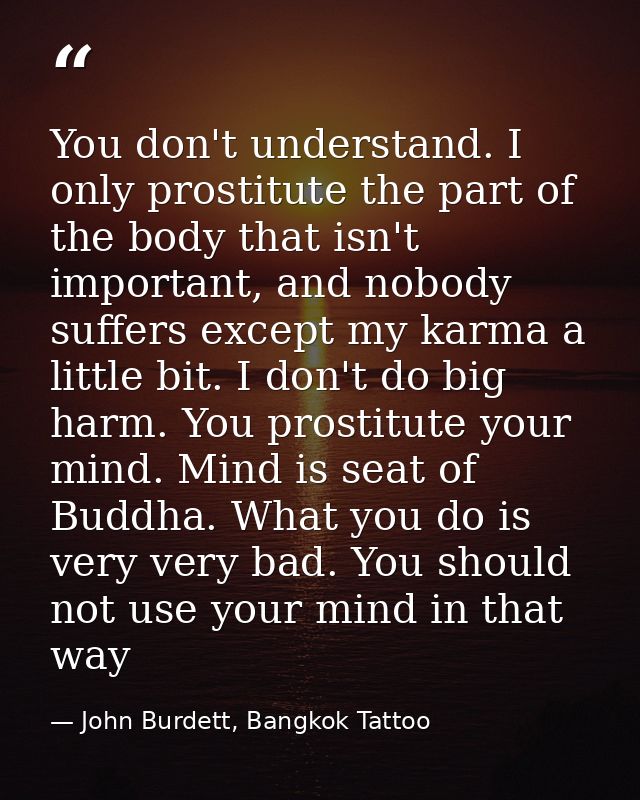 You don't understand. I only prostitute the part of the body that isn't important, and nobody suffers except my karma a  — John Burdett, Bangkok Tattoo